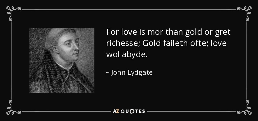 For love is mor than gold or gret richesse; Gold faileth ofte; love wol abyde. - John Lydgate