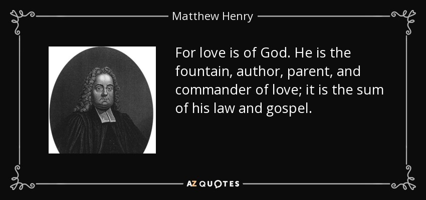 For love is of God. He is the fountain, author, parent, and commander of love; it is the sum of his law and gospel. - Matthew Henry