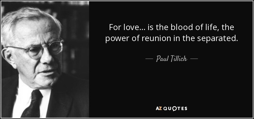 For love ... is the blood of life, the power of reunion in the separated. - Paul Tillich