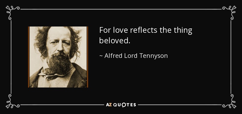 For love reflects the thing beloved. - Alfred Lord Tennyson