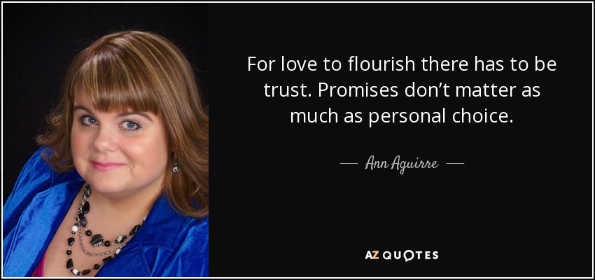 For love to flourish there has to be trust. Promises don’t matter as much as personal choice. - Ann Aguirre