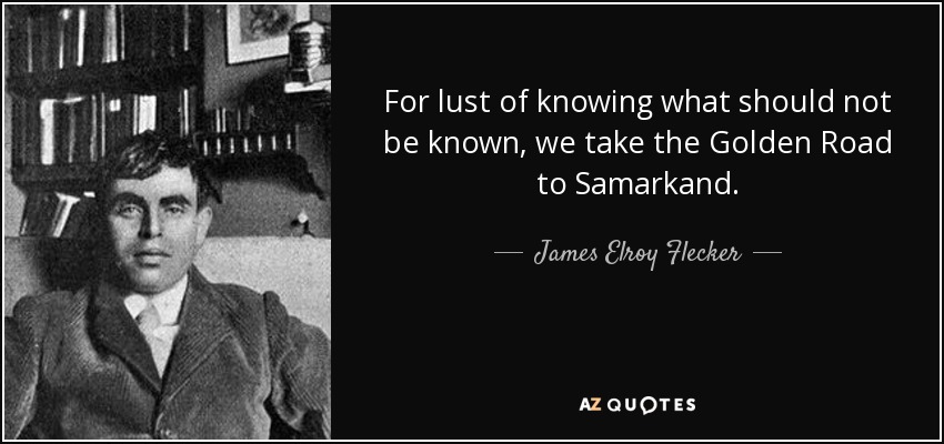 For lust of knowing what should not be known, we take the Golden Road to Samarkand. - James Elroy Flecker