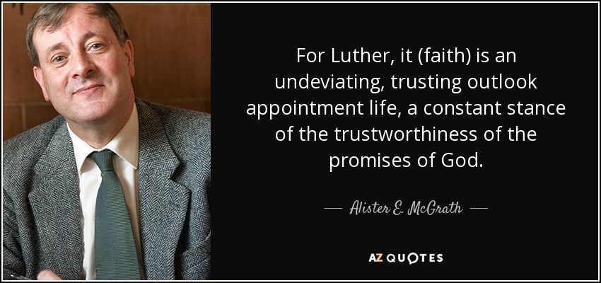 For Luther, it (faith) is an undeviating, trusting outlook appointment life, a constant stance of the trustworthiness of the promises of God. - Alister E. McGrath