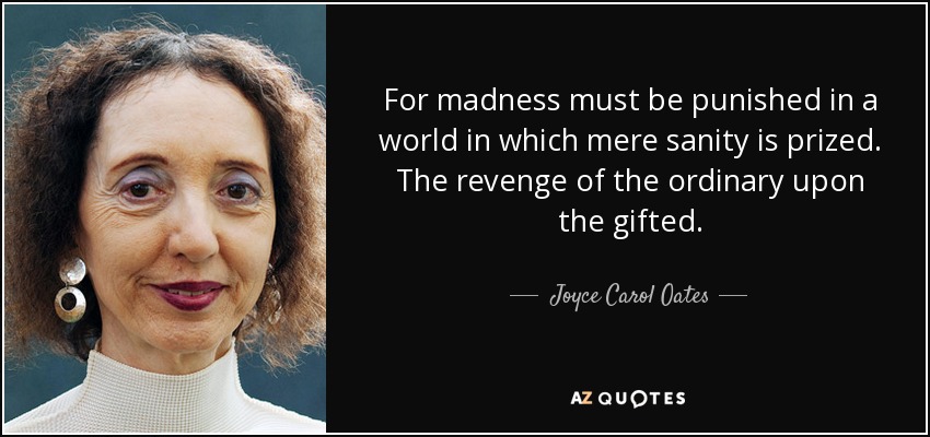 For madness must be punished in a world in which mere sanity is prized. The revenge of the ordinary upon the gifted. - Joyce Carol Oates