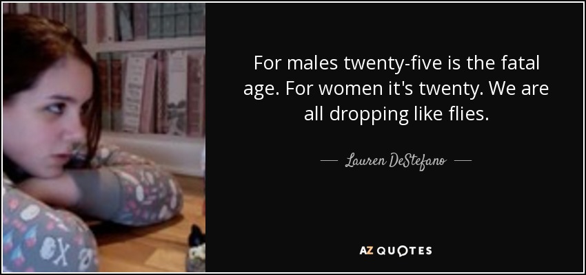 For males twenty-five is the fatal age. For women it's twenty. We are all dropping like flies. - Lauren DeStefano