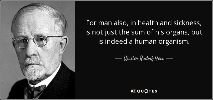 For man also, in health and sickness, is not just the sum of his organs, but is indeed a human organism. - Walter Rudolf Hess