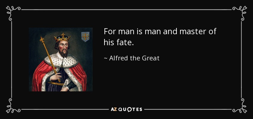 For man is man and master of his fate. - Alfred the Great