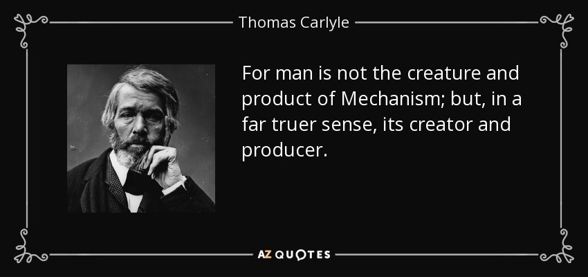 For man is not the creature and product of Mechanism; but, in a far truer sense, its creator and producer. - Thomas Carlyle