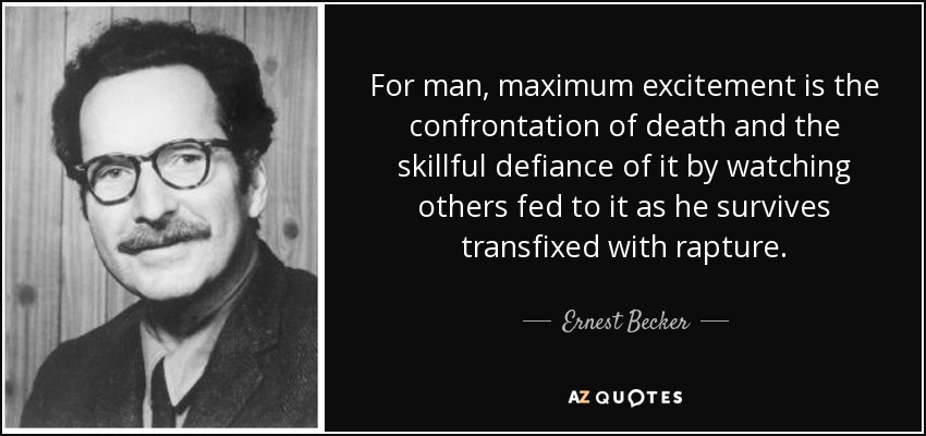 For man, maximum excitement is the confrontation of death and the skillful defiance of it by watching others fed to it as he survives transfixed with rapture. - Ernest Becker