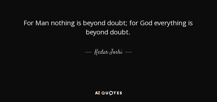For Man nothing is beyond doubt; for God everything is beyond doubt. - Kedar Joshi