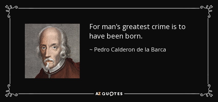 For man's greatest crime is to have been born. - Pedro Calderon de la Barca