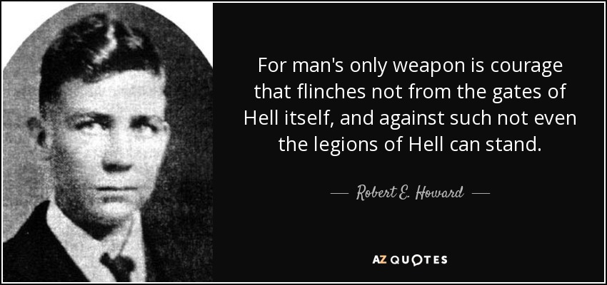 For man's only weapon is courage that flinches not from the gates of Hell itself, and against such not even the legions of Hell can stand. - Robert E. Howard