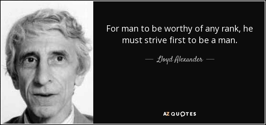 For man to be worthy of any rank, he must strive first to be a man. - Lloyd Alexander