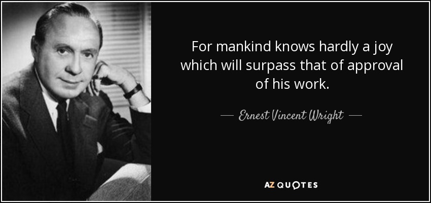 For mankind knows hardly a joy which will surpass that of approval of his work. - Ernest Vincent Wright