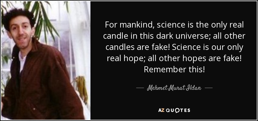 For mankind, science is the only real candle in this dark universe; all other candles are fake! Science is our only real hope; all other hopes are fake! Remember this! - Mehmet Murat Ildan