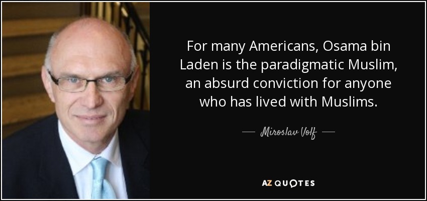 For many Americans, Osama bin Laden is the paradigmatic Muslim, an absurd conviction for anyone who has lived with Muslims. - Miroslav Volf