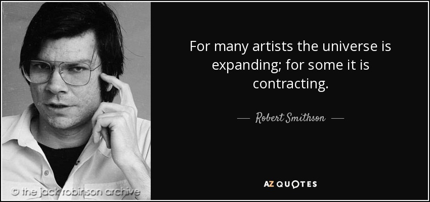 For many artists the universe is expanding; for some it is contracting. - Robert Smithson