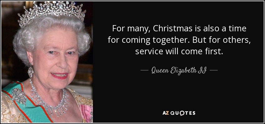 For many, Christmas is also a time for coming together. But for others, service will come first. - Queen Elizabeth II