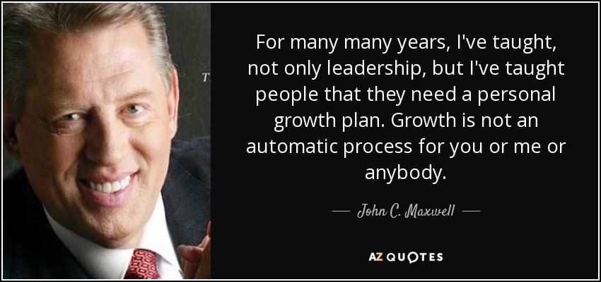 For many many years, I've taught, not only leadership, but I've taught people that they need a personal growth plan. Growth is not an automatic process for you or me or anybody. - John C. Maxwell
