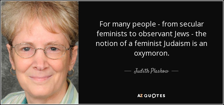 For many people - from secular feminists to observant Jews - the notion of a feminist Judaism is an oxymoron. - Judith Plaskow
