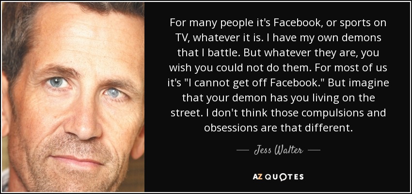 For many people it's Facebook, or sports on TV, whatever it is. I have my own demons that I battle. But whatever they are, you wish you could not do them. For most of us it's 