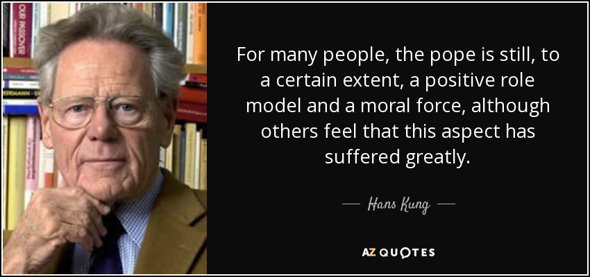 For many people, the pope is still, to a certain extent, a positive role model and a moral force, although others feel that this aspect has suffered greatly. - Hans Kung