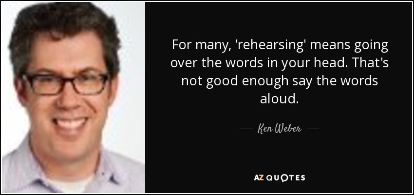 For many, 'rehearsing' means going over the words in your head. That's not good enough say the words aloud. - Ken Weber