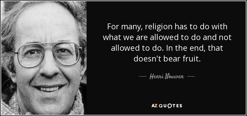 For many, religion has to do with what we are allowed to do and not allowed to do. In the end, that doesn't bear fruit. - Henri Nouwen