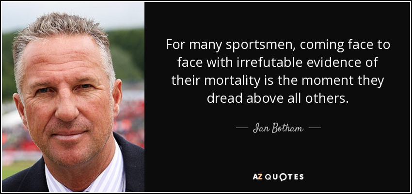 For many sportsmen, coming face to face with irrefutable evidence of their mortality is the moment they dread above all others. - Ian Botham