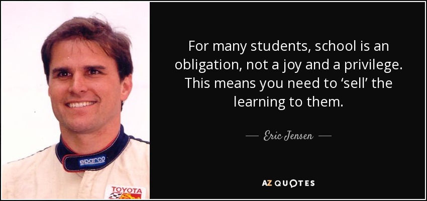 For many students, school is an obligation, not a joy and a privilege. This means you need to ‘sell’ the learning to them. - Eric Jensen