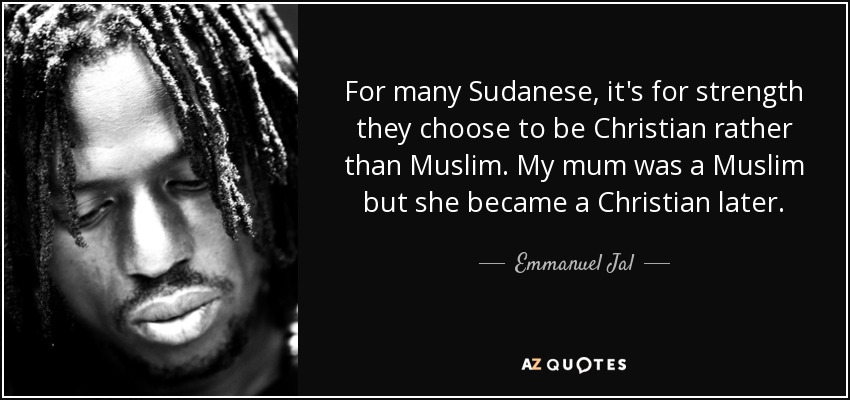 For many Sudanese, it's for strength they choose to be Christian rather than Muslim. My mum was a Muslim but she became a Christian later. - Emmanuel Jal