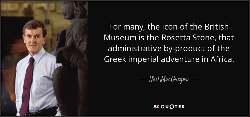 For many, the icon of the British Museum is the Rosetta Stone, that administrative by-product of the Greek imperial adventure in Africa. - Neil MacGregor