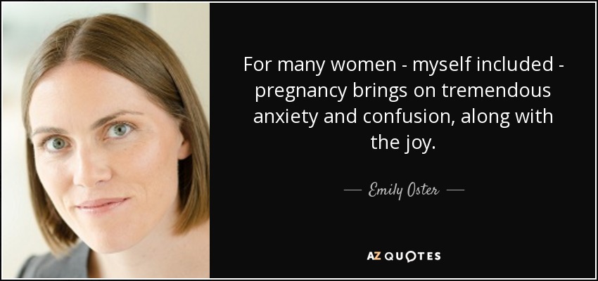 For many women - myself included - pregnancy brings on tremendous anxiety and confusion, along with the joy. - Emily Oster