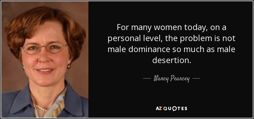 For many women today, on a personal level, the problem is not male dominance so much as male desertion. - Nancy Pearcey