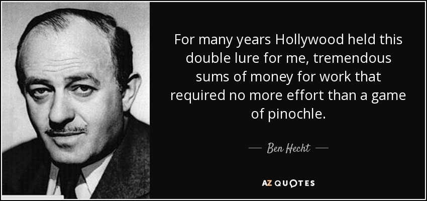 For many years Hollywood held this double lure for me, tremendous sums of money for work that required no more effort than a game of pinochle. - Ben Hecht