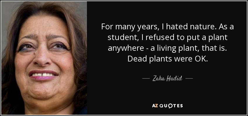 For many years, I hated nature. As a student, I refused to put a plant anywhere - a living plant, that is. Dead plants were OK. - Zaha Hadid