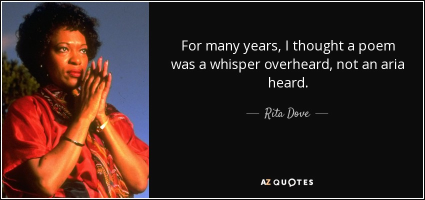 For many years, I thought a poem was a whisper overheard, not an aria heard. - Rita Dove
