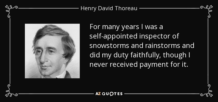 For many years I was a self-appointed inspector of snowstorms and rainstorms and did my duty faithfully, though I never received payment for it. - Henry David Thoreau