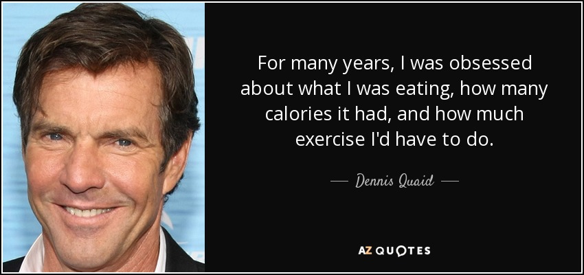 For many years, I was obsessed about what I was eating, how many calories it had, and how much exercise I'd have to do. - Dennis Quaid