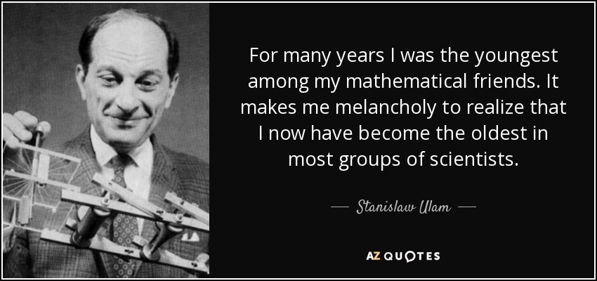 For many years I was the youngest among my mathematical friends. It makes me melancholy to realize that I now have become the oldest in most groups of scientists. - Stanislaw Ulam
