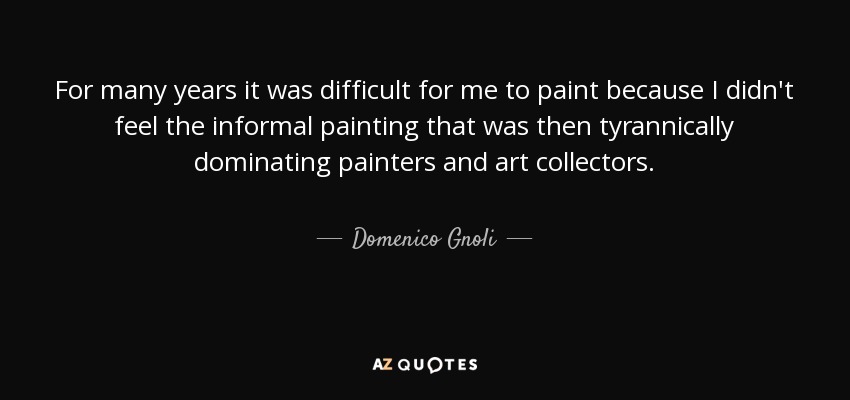 For many years it was difficult for me to paint because I didn't feel the informal painting that was then tyrannically dominating painters and art collectors. - Domenico Gnoli