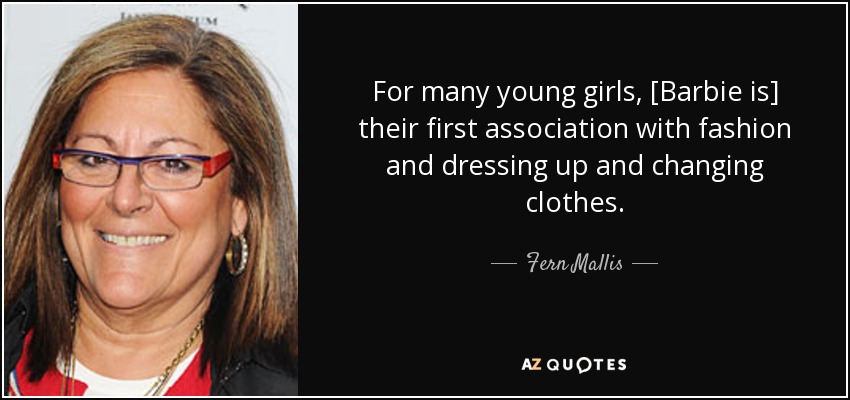 For many young girls, [Barbie is] their first association with fashion and dressing up and changing clothes. - Fern Mallis