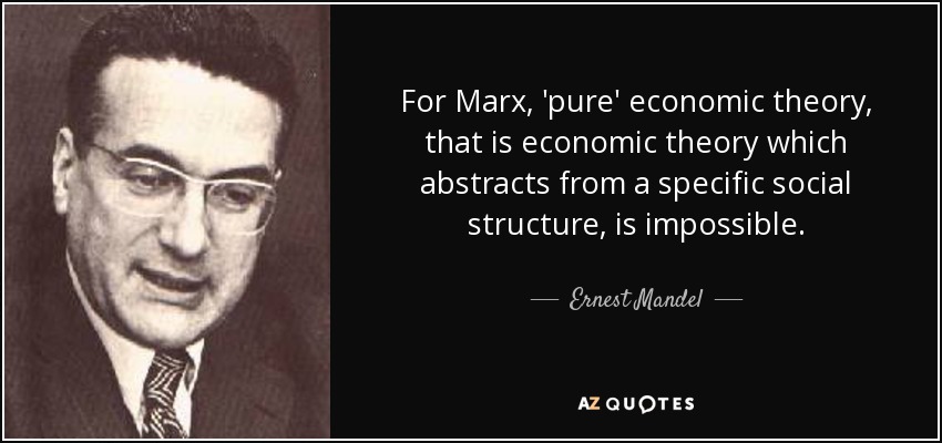For Marx, 'pure' economic theory, that is economic theory which abstracts from a specific social structure, is impossible. - Ernest Mandel