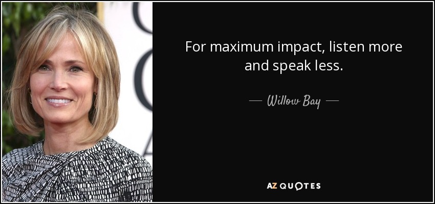 For maximum impact, listen more and speak less. - Willow Bay