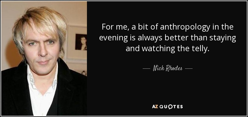 For me, a bit of anthropology in the evening is always better than staying and watching the telly. - Nick Rhodes