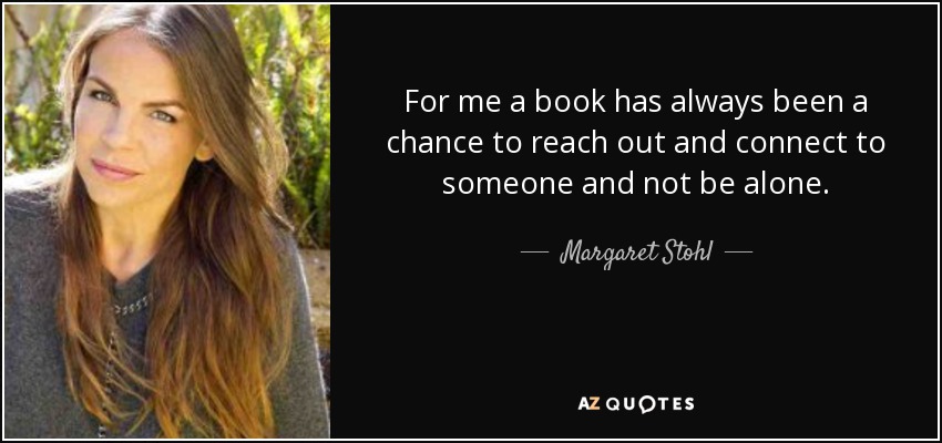 For me a book has always been a chance to reach out and connect to someone and not be alone. - Margaret Stohl
