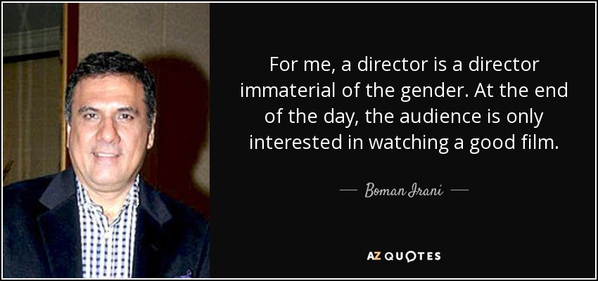 For me, a director is a director immaterial of the gender. At the end of the day, the audience is only interested in watching a good film. - Boman Irani