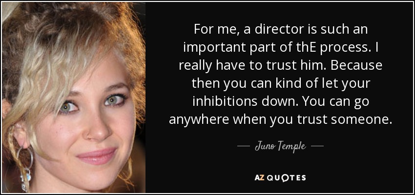 For me, a director is such an important part of thE process. I really have to trust him. Because then you can kind of let your inhibitions down. You can go anywhere when you trust someone. - Juno Temple