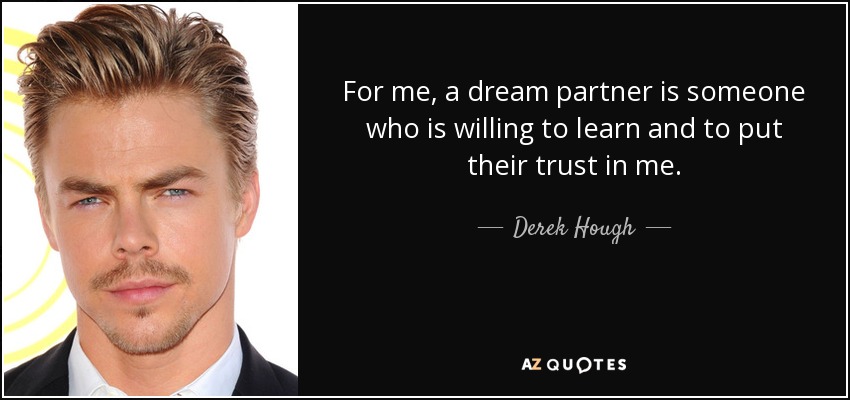 For me, a dream partner is someone who is willing to learn and to put their trust in me. - Derek Hough