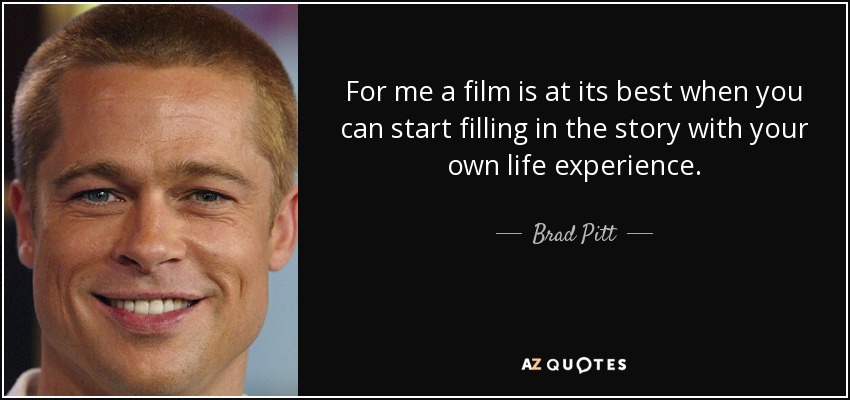 For me a film is at its best when you can start filling in the story with your own life experience. - Brad Pitt